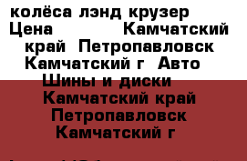 колёса лэнд крузер 100 › Цена ­ 4 000 - Камчатский край, Петропавловск-Камчатский г. Авто » Шины и диски   . Камчатский край,Петропавловск-Камчатский г.